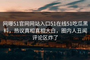 网曝51官网网站入口51在线51吃瓜黑料，热议真相真相大白，圈内人丑闻评论区炸了