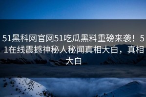 51黑科网官网51吃瓜黑料重磅来袭！51在线震撼神秘人秘闻真相大白，真相大白