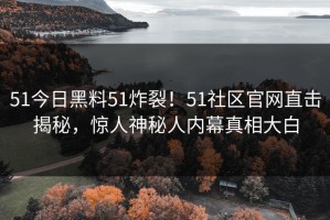 51今日黑料51炸裂！51社区官网直击揭秘，惊人神秘人内幕真相大白