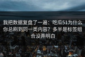 我把数据复盘了一遍：吃瓜51为什么你总刷到同一类内容？多半是标签组合没弄明白