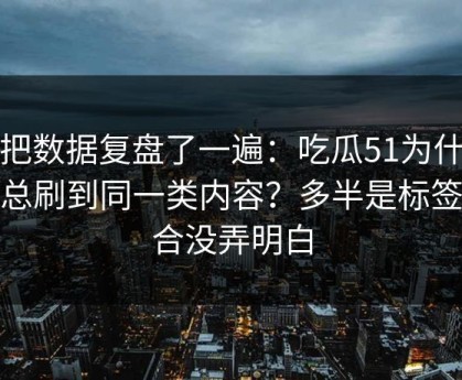 我把数据复盘了一遍：吃瓜51为什么你总刷到同一类内容？多半是标签组合没弄明白