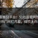 实时震撼51平台！51社区官网独家揭秘热门网红内幕，细节太炸裂