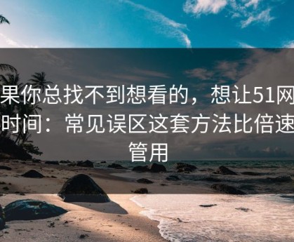如果你总找不到想看的，想让51网更省时间：常见误区这套方法比倍速更管用