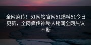 全网疯传！51网站官网51爆料51今日更新，全网疯传神秘人秘闻全网热议不断