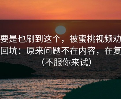 你要是也刷到这个，被蜜桃视频劝退又回坑：原来问题不在内容，在复盘（不服你来试）