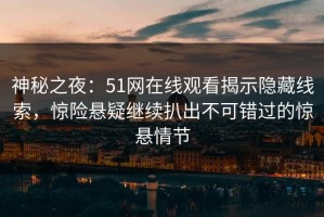 神秘之夜：51网在线观看揭示隐藏线索，惊险悬疑继续扒出不可错过的惊悬情节