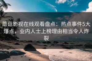 蘑菇影视在线观看盘点：热点事件5大爆点，业内人士上榜理由相当令人炸裂
