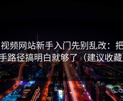 51视频网站新手入门先别乱改：把新手路径搞明白就够了（建议收藏）