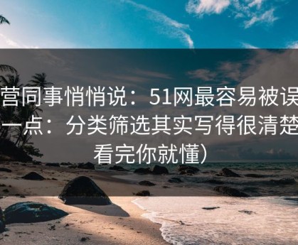运营同事悄悄说：51网最容易被误会的一点：分类筛选其实写得很清楚（看完你就懂）