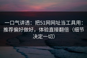 一口气讲透：把51网网址当工具用：推荐偏好做好，体验直接翻倍（细节决定一切）