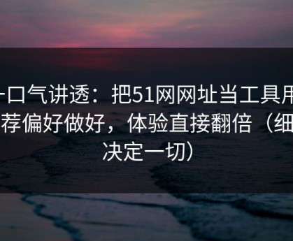 一口气讲透：把51网网址当工具用：推荐偏好做好，体验直接翻倍（细节决定一切）