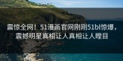 震惊全网！51漫画官网刚刚51bl惊爆，震撼明星真相让人真相让人瞠目