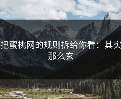 我把蜜桃网的规则拆给你看：其实没那么玄