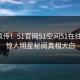 全网疯传！51官网51空间51在线更新，惊人明星秘闻真相大白