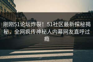 刚刚51论坛炸裂！51社区最新探秘揭秘，全网疯传神秘人内幕网友直呼过瘾