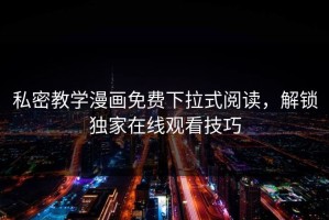 私密教学漫画免费下拉式阅读，解锁独家在线观看技巧