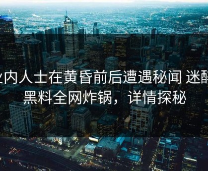 业内人士在黄昏前后遭遇秘闻 迷醉，黑料全网炸锅，详情探秘