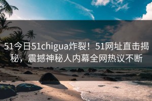 51今日51chigua炸裂！51网址直击揭秘，震撼神秘人内幕全网热议不断