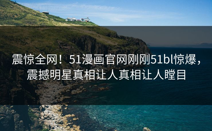 震惊全网！51漫画官网刚刚51bl惊爆，震撼明星真相让人真相让人瞠目