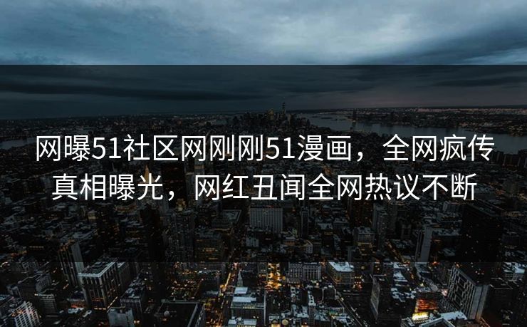 网曝51社区网刚刚51漫画，全网疯传真相曝光，网红丑闻全网热议不断