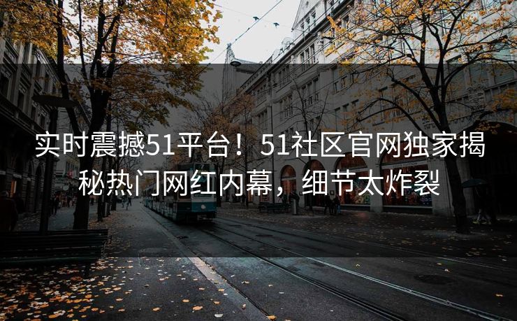 实时震撼51平台！51社区官网独家揭秘热门网红内幕，细节太炸裂