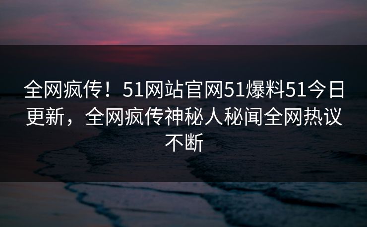 全网疯传！51网站官网51爆料51今日更新，全网疯传神秘人秘闻全网热议不断
