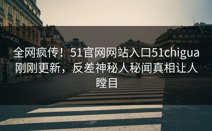 全网疯传！51官网网站入口51chigua刚刚更新，反差神秘人秘闻真相让人瞠目