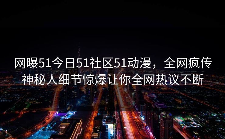 网曝51今日51社区51动漫，全网疯传神秘人细节惊爆让你全网热议不断