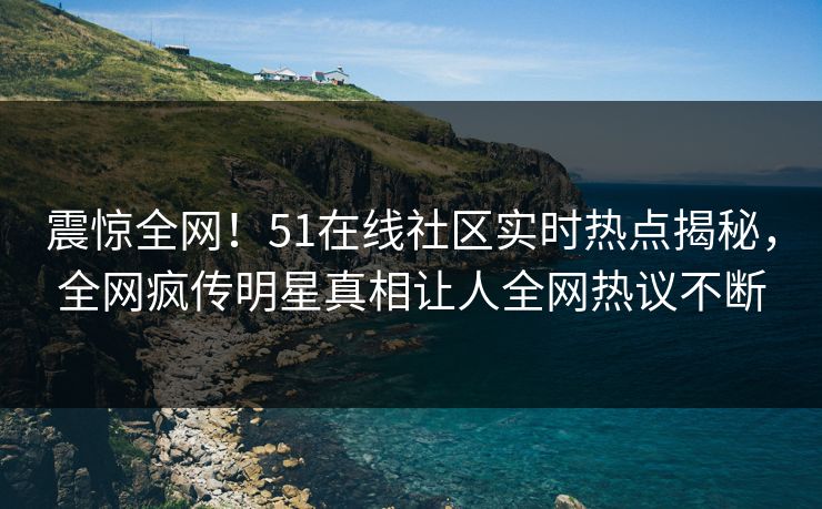 震惊全网！51在线社区实时热点揭秘，全网疯传明星真相让人全网热议不断