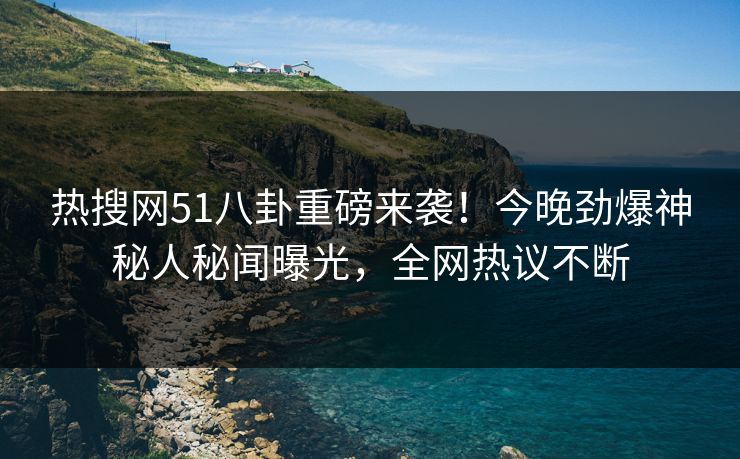热搜网51八卦重磅来袭！今晚劲爆神秘人秘闻曝光，全网热议不断