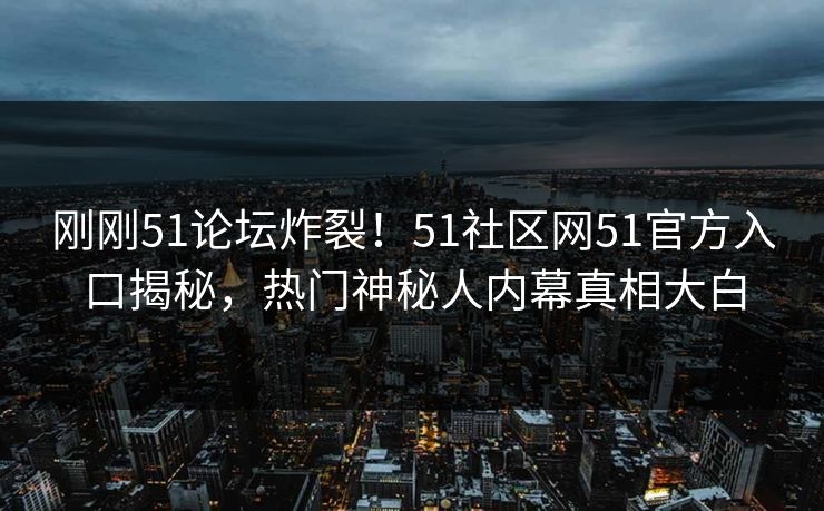刚刚51论坛炸裂！51社区网51官方入口揭秘，热门神秘人内幕真相大白
