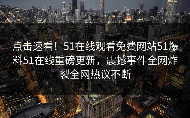 点击速看！51在线观看免费网站51爆料51在线重磅更新，震撼事件全网炸裂全网热议不断