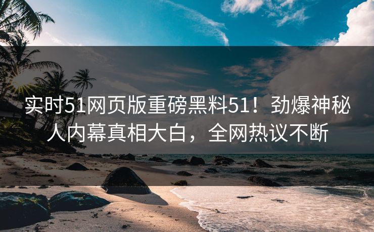 实时51网页版重磅黑料51！劲爆神秘人内幕真相大白，全网热议不断
