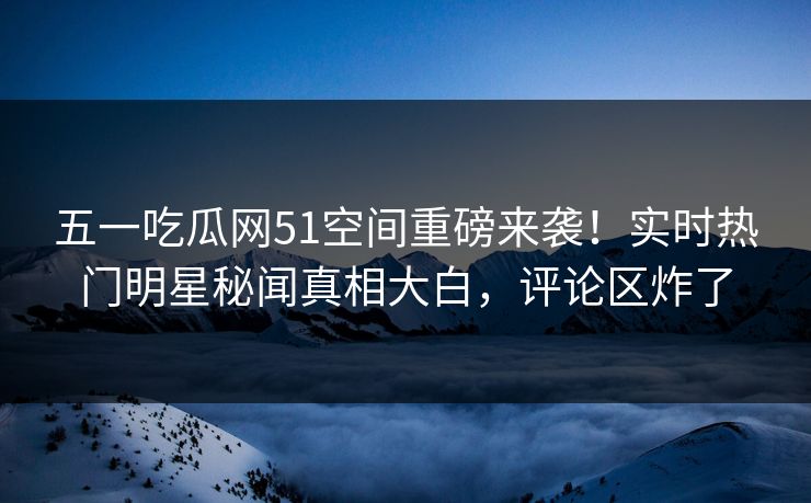 五一吃瓜网51空间重磅来袭！实时热门明星秘闻真相大白，评论区炸了