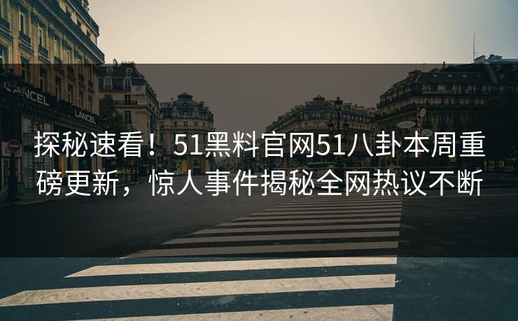探秘速看！51黑料官网51八卦本周重磅更新，惊人事件揭秘全网热议不断