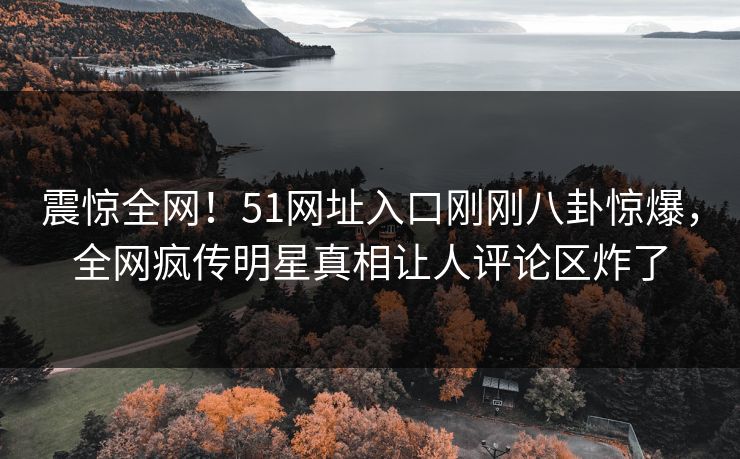 震惊全网！51网址入口刚刚八卦惊爆，全网疯传明星真相让人评论区炸了
