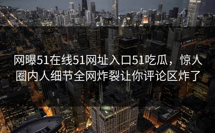 网曝51在线51网址入口51吃瓜，惊人圈内人细节全网炸裂让你评论区炸了