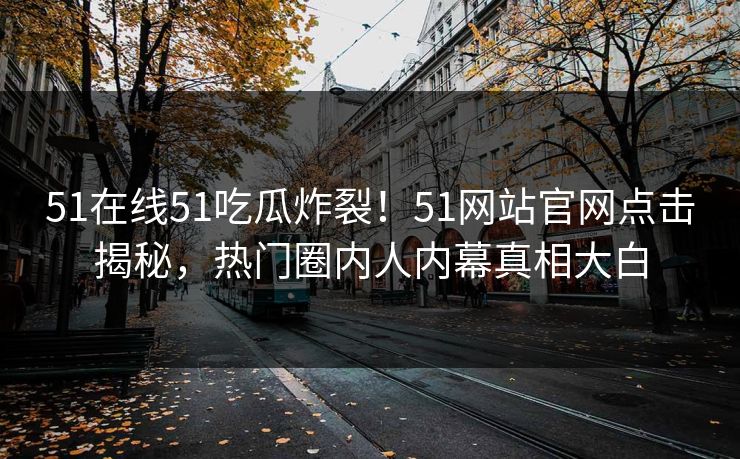 51在线51吃瓜炸裂！51网站官网点击揭秘，热门圈内人内幕真相大白