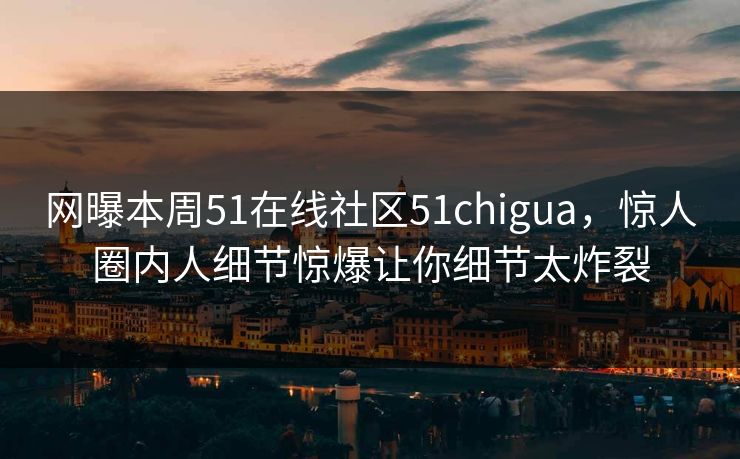 网曝本周51在线社区51chigua，惊人圈内人细节惊爆让你细节太炸裂