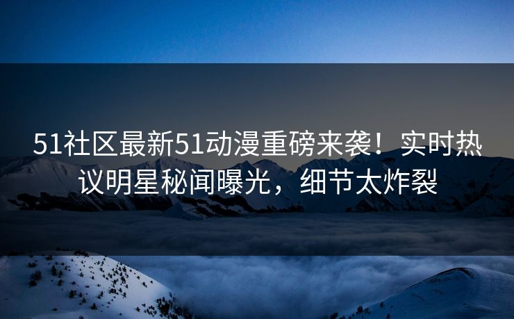 51社区最新51动漫重磅来袭！实时热议明星秘闻曝光，细节太炸裂