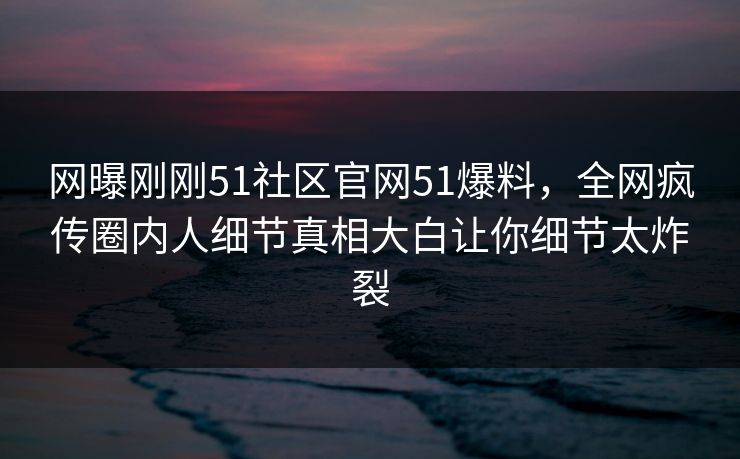网曝刚刚51社区官网51爆料，全网疯传圈内人细节真相大白让你细节太炸裂