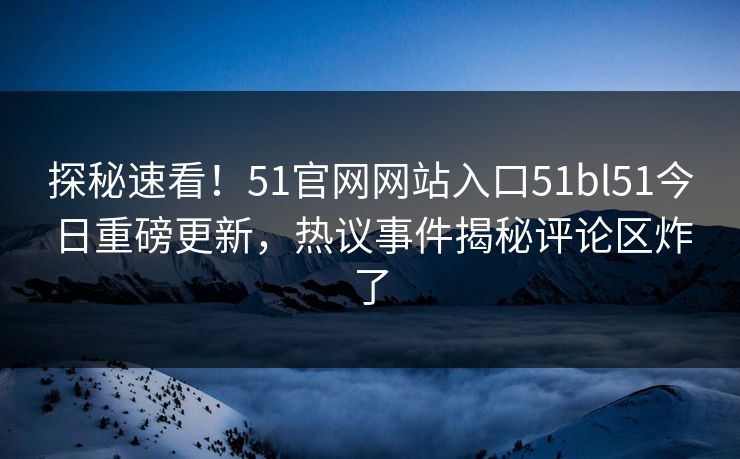 探秘速看！51官网网站入口51bl51今日重磅更新，热议事件揭秘评论区炸了