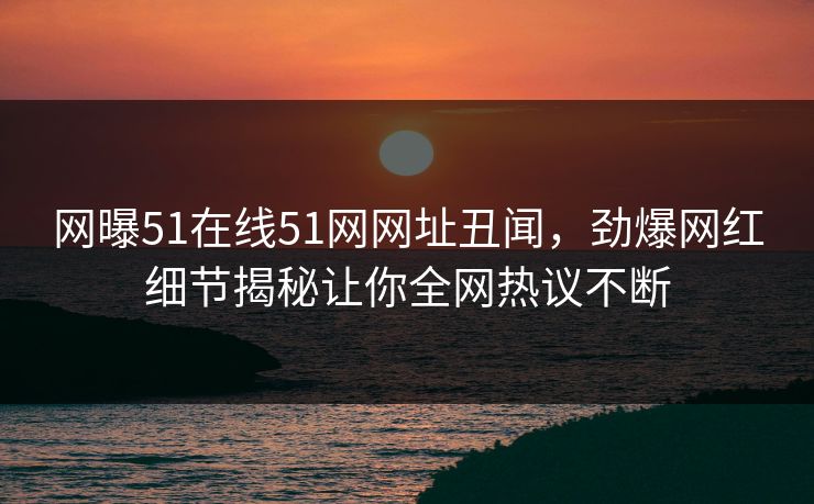 网曝51在线51网网址丑闻，劲爆网红细节揭秘让你全网热议不断