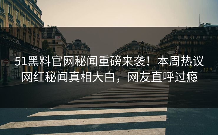 51黑料官网秘闻重磅来袭！本周热议网红秘闻真相大白，网友直呼过瘾