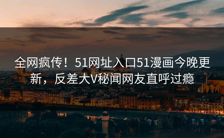 全网疯传！51网址入口51漫画今晚更新，反差大V秘闻网友直呼过瘾