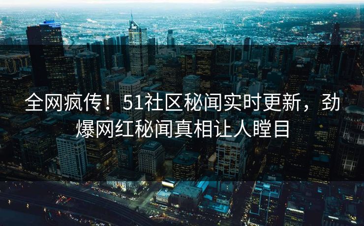 全网疯传！51社区秘闻实时更新，劲爆网红秘闻真相让人瞠目