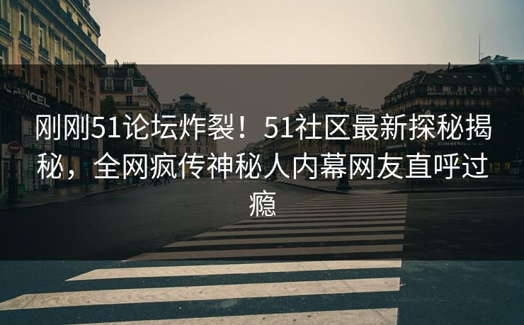 刚刚51论坛炸裂！51社区最新探秘揭秘，全网疯传神秘人内幕网友直呼过瘾
