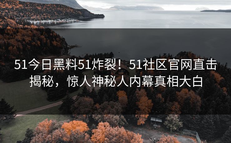 51今日黑料51炸裂！51社区官网直击揭秘，惊人神秘人内幕真相大白