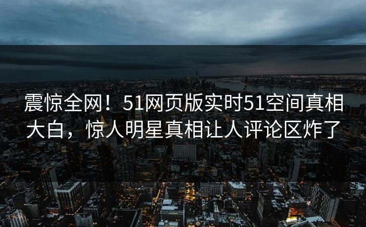 震惊全网！51网页版实时51空间真相大白，惊人明星真相让人评论区炸了
