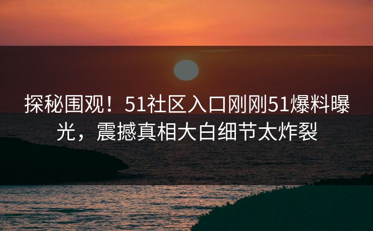 探秘围观！51社区入口刚刚51爆料曝光，震撼真相大白细节太炸裂